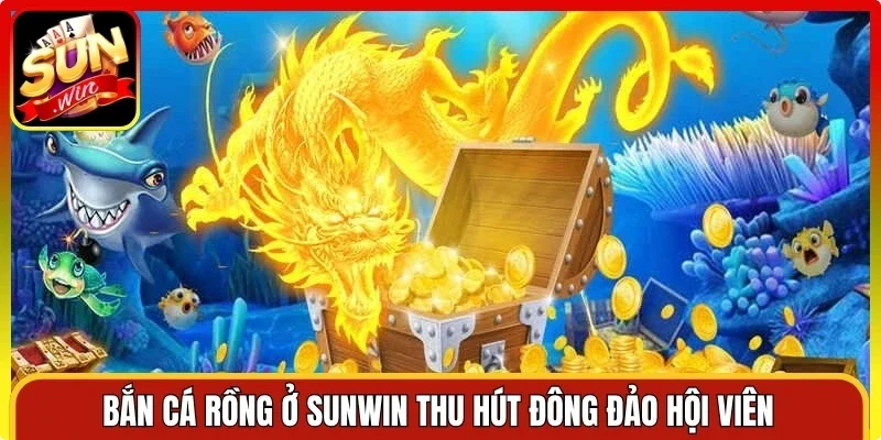Bắn cá rồng ở Sunwin thu hút đông đảo hội viên